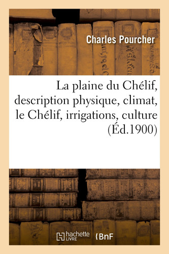 La Plaine Du Chélif. Description Physique, Climat, Le Chélif, Irrigations, Conditions Générales de la Culture, Propriétés Créées Par M. Pourcher, Notices Sur Les Produits Agricoles, Vigne, Bétail