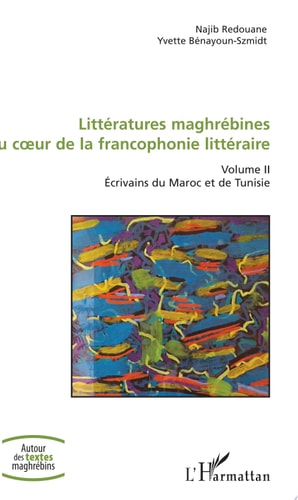 Littératures maghrébines au coeur de la francophonie littéraire Volume II - Ecrivains du Maroc et de Tunisie