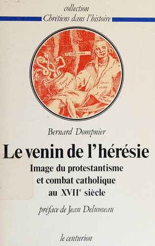 Le venin de l'hérésie: Image du protestantisme et combat catholique au XVIIe siècle (Chrétiens dans l'histoire) (French Edition)