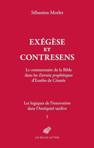 Exegese Et Contresens. Le Cas Des Extraits Prophetiques d'Eusebe de Cesaree Les Logiques de l'Innovation Dans l'Antiquite Tardive, Tome I