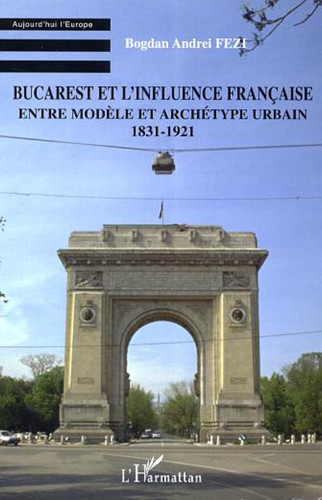 Bucarest et l'influence française Entre modèle et archétype urbain - 1831-1921