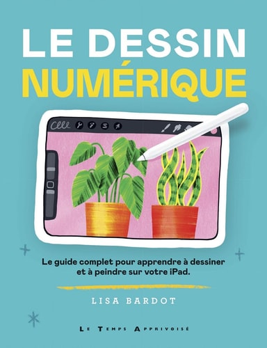 Le dessin numérique Le guide complet pour apprendre à dessiner et à peindre sur votre IPad