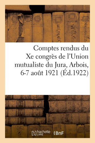 Comptes Rendus Du Xe Congrès de l'Union Mutualiste Du Jura Ouvrage Couronné Par l'Académie Française