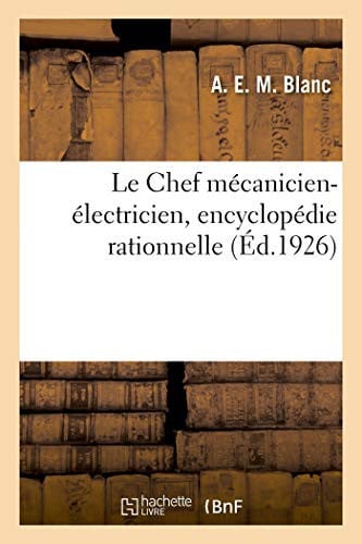 Le Chef Mécanicien-Électricien, Encyclopédie Rationnelle Et Appliquée À l'Usage Des Techniciens Et Praticiens de l'Industrie, de la Marine, Des Chemins de Fer