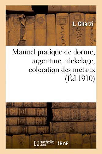 Manuel Pratique de Dorure, Argenture, Nickelage, Coloration Des Métaux