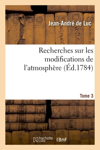 Recherches Sur Les Modifications de l'Atmosphère. Tome 3 Histoire Critique Du Baromètre Et Du Thermomètre. Traité Sur La Construction de Ces Instrumens