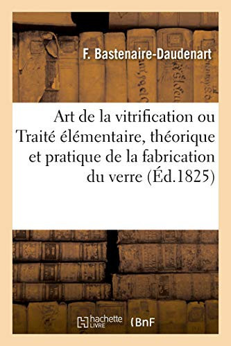 L'Art de la Vitrification Ou Traité Élémentaire, Théorique Et Pratique de la Fabrication Du Verre