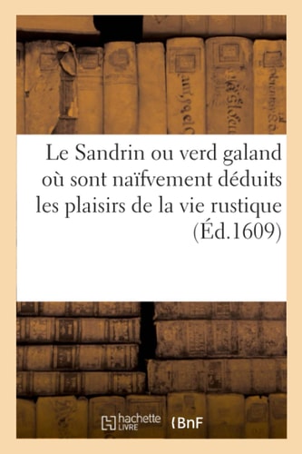 Le Sandrin Ou Verd Galand Où Sont Naïfvement Déduits Les Plaisirs de la Vie Rustique Recueil de Sept Pièces En Vers Et En Prose