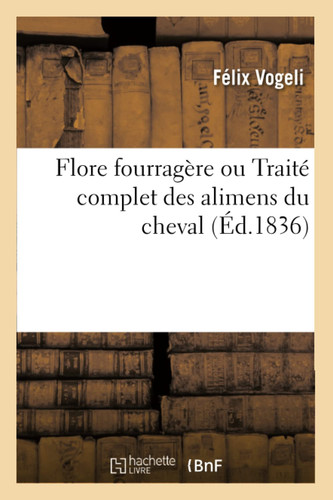 Flore Fourragère Ou Traité Complet Des Alimens Du Cheval À l'Usage de MM. Les Officiers de Troupes À Cheval