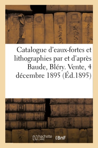 Catalogue d'Eaux-Fortes Modernes Et Lithographies Par Et d'Après Baude, Bléry, Bonvin, Boutet Vente, 4 Décembre 1895
