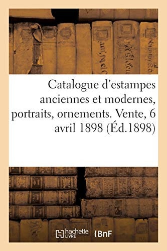 Catalogue d'Estampes Anciennes Et Modernes, Portraits, Ornements, Pièces Historiques, Vues de France Lithographies Et Dessins. Vente, 6 Avril 1898