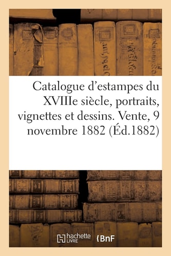 Catalogue d'Estampes Anciennes Et Modernes, École Du Xviiie Siècle, Portraits, Vignettes Et Dessins. Vente, 9 Novembre 1882