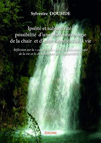 Ipséité et subjectivité possibilité d'une phénoménologie de la chair et d'auto-donation de la vie : réflexion sur la congruence entre la phénoménologie de la vie et le christianisme chez Michel Henry