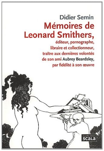 Mémoires de Leonard Smithers éditeur, pornographe, libraire et collectionneur, traître aux dernières volontés de son ami Aubrey Bearsdley, par fidélité à son oeuvre