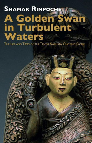 A Golden Swan in Turbulent Waters The life and Times of the Tenth Karmapa Choying Dorje