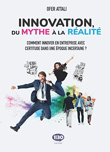 Innovation, du mythe à la réalité Comment innover en entreprise avec certitude dans une époque incertaine ?