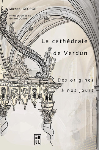 La cathédrale de Verdun des origines à nos jours Étude historique et sociale d’un édifice à l’architecture millénaire