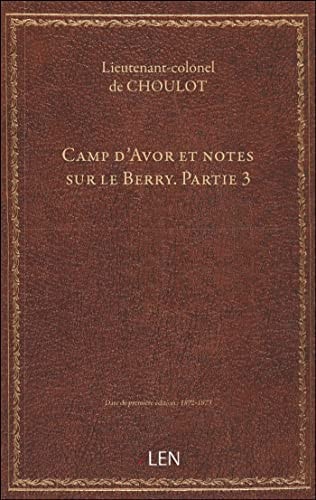 Camp d'Avor et notes sur le Berry. Partie 3 / par le lieutenant-colonel de Choulot,...