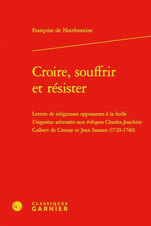 Croire, souffrir et résister: lettres de religieuses opposantes à la bulle "Unigenitus" adressées aux évêques Charles-Joachim Colbert de Croissy et Jean Soanen: 1720-1740
