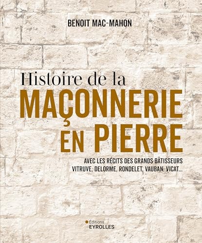 Histoire de la maçonnerie en pierre Avec les récits des grands bâtisseurs Vitruve, Delorme, Rondelet, Vauban, Vicat...