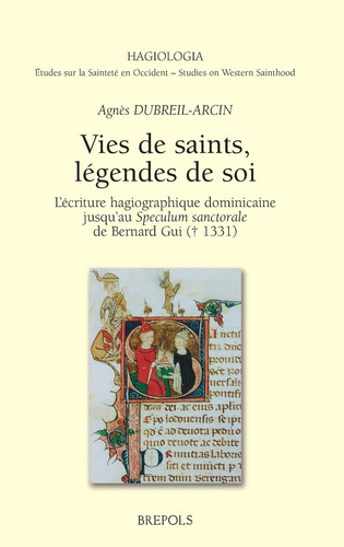 Vies de Saints, Legendes de Soi: L'Ecriture Hagiographique Dominicaine Jusqu'au Speculum Sanctorale de Bernard GUI (D. 1331) (Hagiologia) (French Edition)
