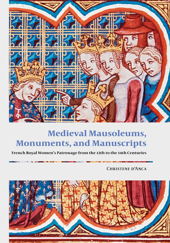 Medieval Mausoleums, Monuments, and Manuscripts French Royal Women's Patronage from the Twelfth to the Fourteenth Centuries