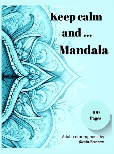 Keep Calm and Mandala Adult Coloring Book Featuring 100 Beautiful Mandalas Designed for Stress Relief, Relaxation and Unleashed Creativity