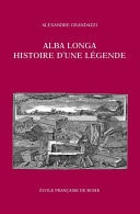 Alba Longa, histoire d’une légende Recherches sur l’archéologie, la religion, les traditions de l’ancien Latium