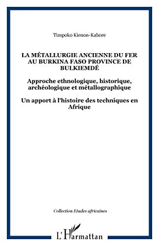 La métallurgie ancienne du fer au Burkina Faso province de Bulkiemdé: Approche ethnologique, historique, archéologique et métallographique - Un apport à l'histoire des techniques en Afrique