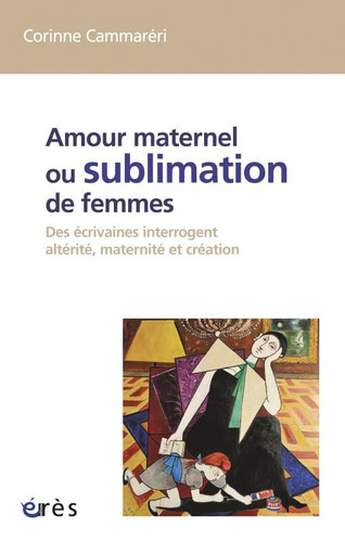 Amour maternel, ou, Sublimation de femmes des écrivaines interrogent altérité, maternité et création