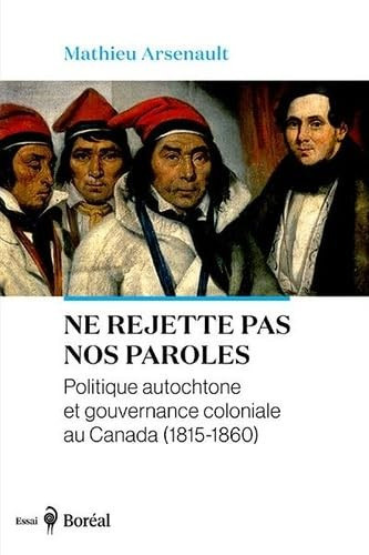 Ne rejette pas nos paroles: Politique autochtone et gouvernance coloniale au Canada (1815-1860)