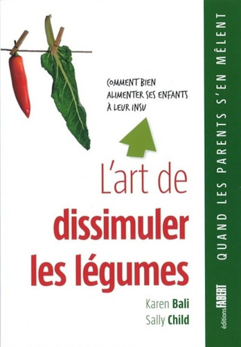 L'Art de dissimuler les légumes. Comment bien alimenter ses enfants à leur insu