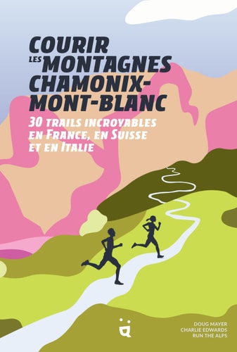 Courir les montagnes Chamonix-Mont-Blanc 30 trails incroyables en France, en Suisse et en Italie