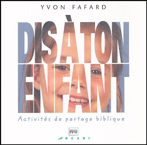 Dis à ton enfant Activités de partage biblique à réaliser en famille ou en petit groupe de jeunes et d'adultes