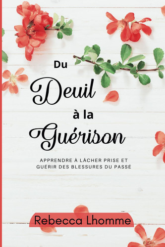 Du Deuil à la Guérison: Apprendre à lâcher prise, et à guérir des blessures du passé (French Edition)