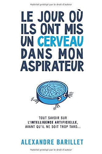 Le jour où ils ont mis un cerveau dans mon aspirateur tout savoir sur l'intelligence artificielle, avant qu'il ne soit trop tard