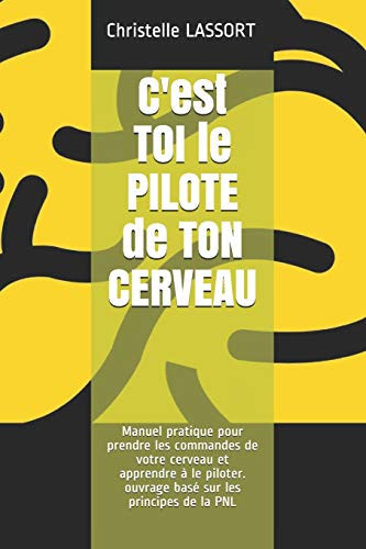 C'est TOI le PILOTE de TON CERVEAU: Manuel pratique pour prendre les commandes de votre cerveau et apprendre à le piloter. ouvrage basé sur les principes de la PNL (French Edition)