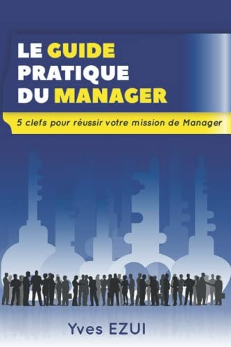 Le guide pratique du manager 5 clefs pour réussir votre mission de Manager