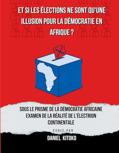 Et si les élections ne sont qu'une illusion pour la démocratie en Afrique ?: Sous le prime de la démocratie Africaine scruter la réalité des élections continentales (French Edition)