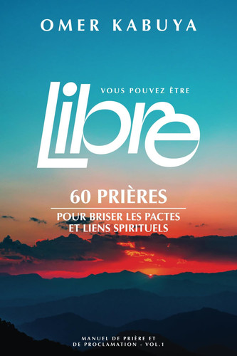 VOUS POUVEZ ÊTRE LIBRE: 60 prières pour briser les pactes et les liens spirituels: Manuel de prière et de proclamation Vol.1 (French Edition)