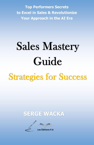 Sales Mastery Guide: Strategies for Success: Top Performers' Secrets to Excel in Sales & Revolutionize Your Approach in the AI era