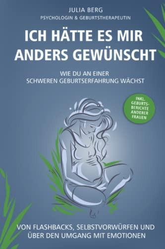 Ich hätte es mir anders gewünscht wie du an einer schweren Geburtserfahrung wächst : von Flashbacks, Selbstvorwürfen und über den Umgang mit Emotionen
