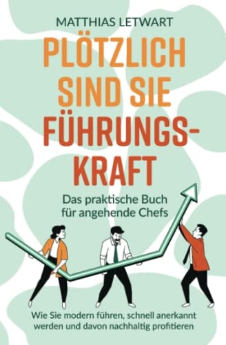 Plötzlich sind Sie Führungskraft: Das praktische Buch für angehende Chefs. Wie Sie modern führen, schnell anerkannt werden und davon nachhaltig profitieren (German Edition)