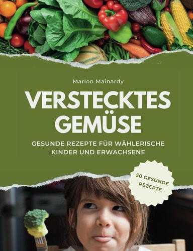 Verstecktes Gemüse: 50 Gesunde Rezepte für wählerische Kinder und Erwachsene (German Edition)