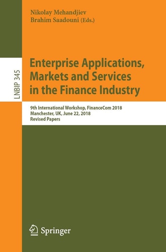 Enterprise Applications, Markets and Services in the Finance Industry 9th International Workshop, FinanceCom 2018, Manchester, UK, June 22, 2018, Revised Papers