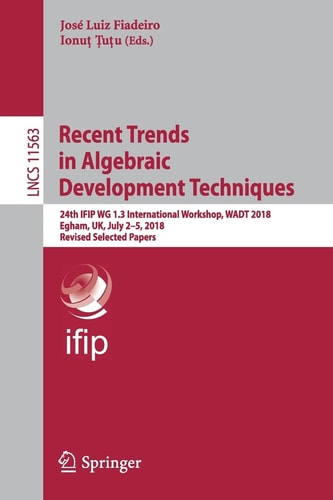 Recent Trends in Algebraic Development Techniques 24th IFIP WG 1.3 International Workshop, WADT 2018, Egham, UK, July 2–5, 2018, Revised Selected Papers