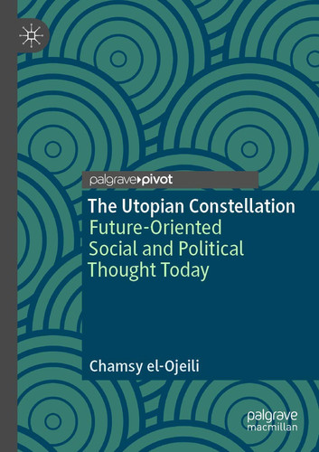 The Utopian Constellation Future-Oriented Social and Political Thought Today