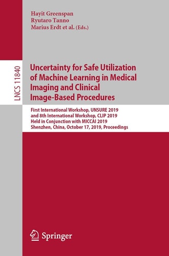 Uncertainty for Safe Utilization of Machine Learning in Medical Imaging and Clinical Image-Based Procedures First International Workshop, UNSURE 2019, and 8th International Workshop, CLIP 2019, Held in Conjunction with MICCAI 2019, Shenzhen, China, October 17, 2019, Proceedings