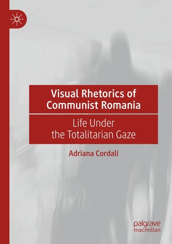 Visual Rhetorics of Communist Romania Life Under the Totalitarian Gaze