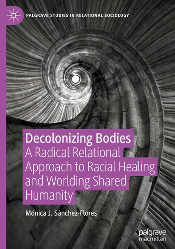 Decolonizing Bodies: A Radical Relational Approach to Racial Healing and Worlding Shared Humanity (Palgrave Studies in Relational Sociology)